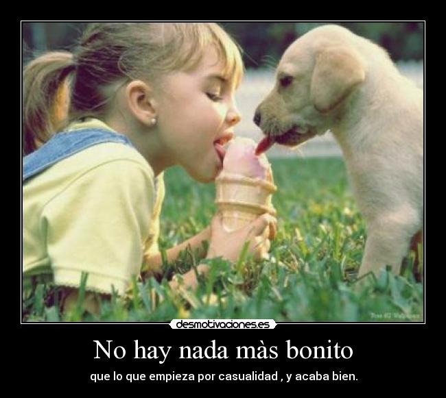 No hay nada màs bonito - que lo que empieza por casualidad , y acaba bien.