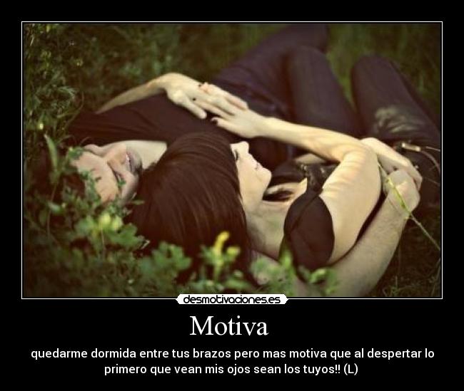 Motiva  - quedarme dormida entre tus brazos pero mas motiva que al despertar lo
primero que vean mis ojos sean los tuyos!! (L) 