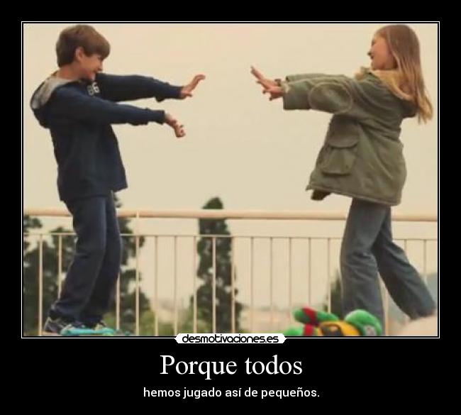 Porque todos - hemos jugado así de pequeños.
