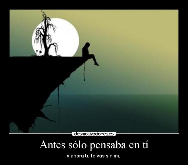 Antes sólo pensaba en tí - y ahora tu te vas sin mi.