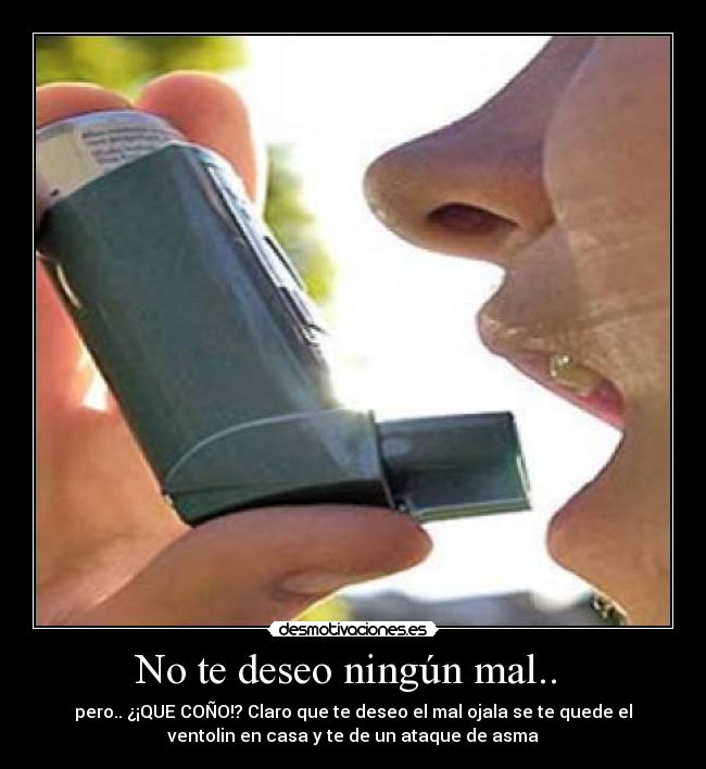No te deseo ningún mal.. - pero.. ¿¡QUE COÑO!? Claro que te deseo el mal ojala se te quede el
ventolin en casa y te de un ataque de asma