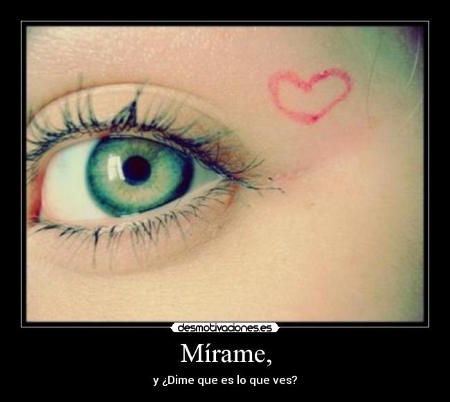 Mírame, - y ¿Dime que es lo que ves?