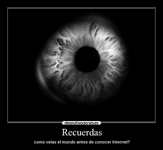 Recuerdas - como veías el mundo antes de conocer Internet?