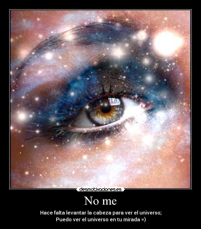 No me - Hace falta levantar la cabeza para ver el universo;
Puedo ver el universo en tu mirada =)