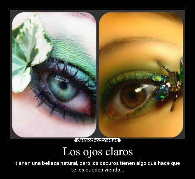 Los ojos claros - tienen una belleza natural, pero los oscuros tienen algo que hace que
te les quedes viendo...