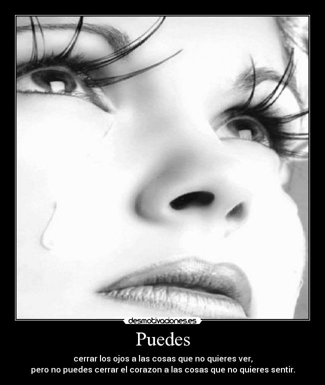 Puedes - cerrar los ojos a las cosas que no quieres ver,
pero no puedes cerrar el corazon a las cosas que no quieres sentir.