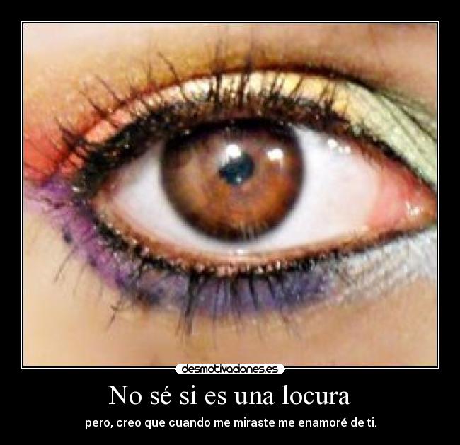 No sé si es una locura - pero, creo que cuando me miraste me enamoré de ti.
