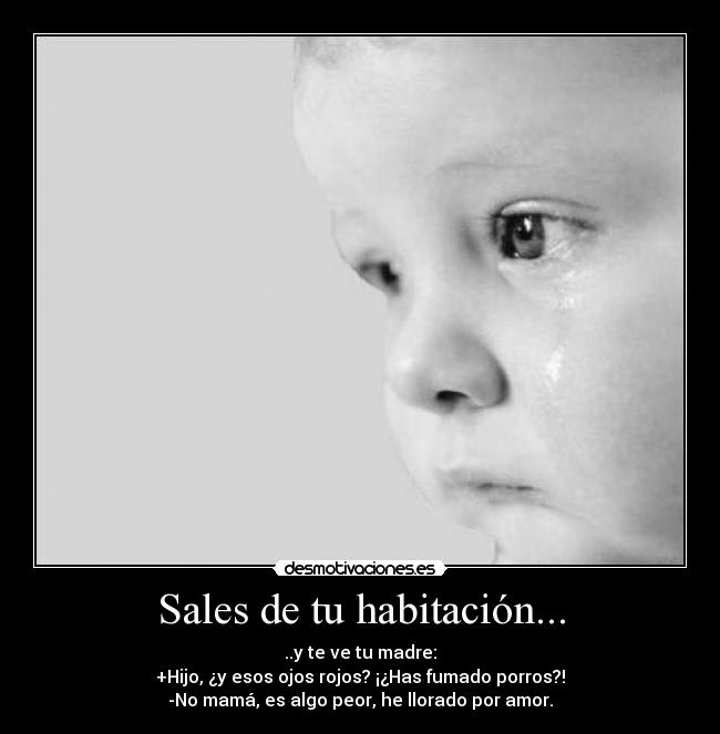 Sales de tu habitación... - ..y te ve tu madre:
+Hijo, ¿y esos ojos rojos? ¡¿Has fumado porros?!
-No mamá, es algo peor, he llorado por amor.
