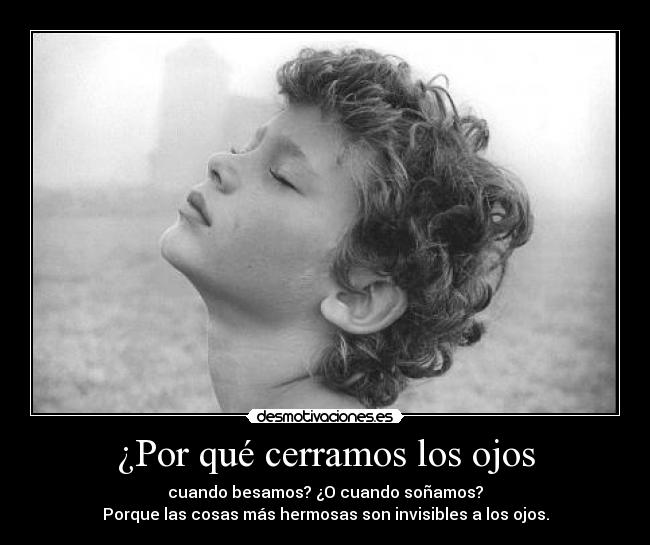 ¿Por qué cerramos los ojos - cuando besamos? ¿O cuando soñamos?
Porque las cosas más hermosas son invisibles a los ojos.