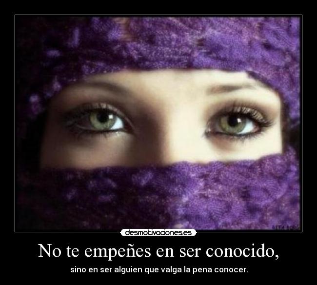 No te empeñes en ser conocido, -