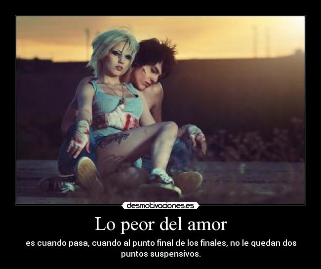 Lo peor del amor - es cuando pasa, cuando al punto final de los finales, no le quedan dos
puntos suspensivos.