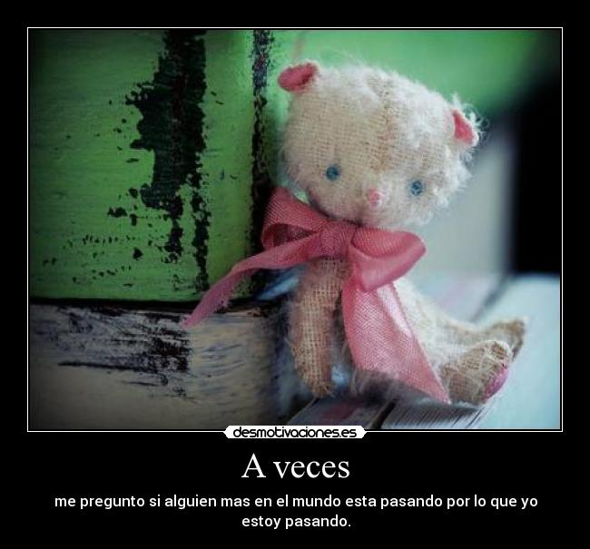 A veces - me pregunto si alguien mas en el mundo esta pasando por lo que yo estoy pasando.