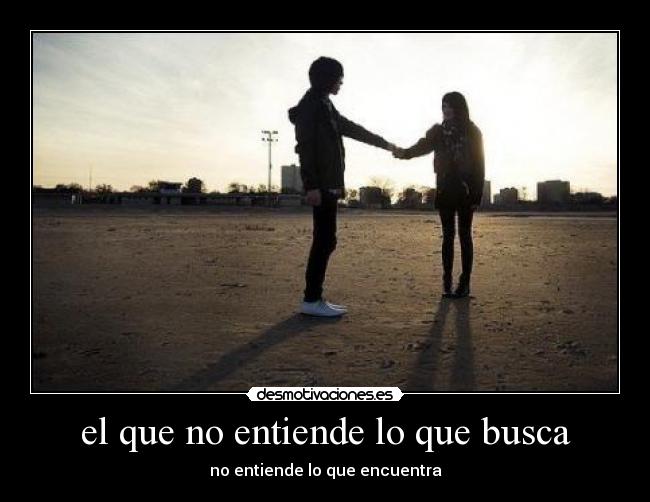 el que no entiende lo que busca - no entiende lo que encuentra