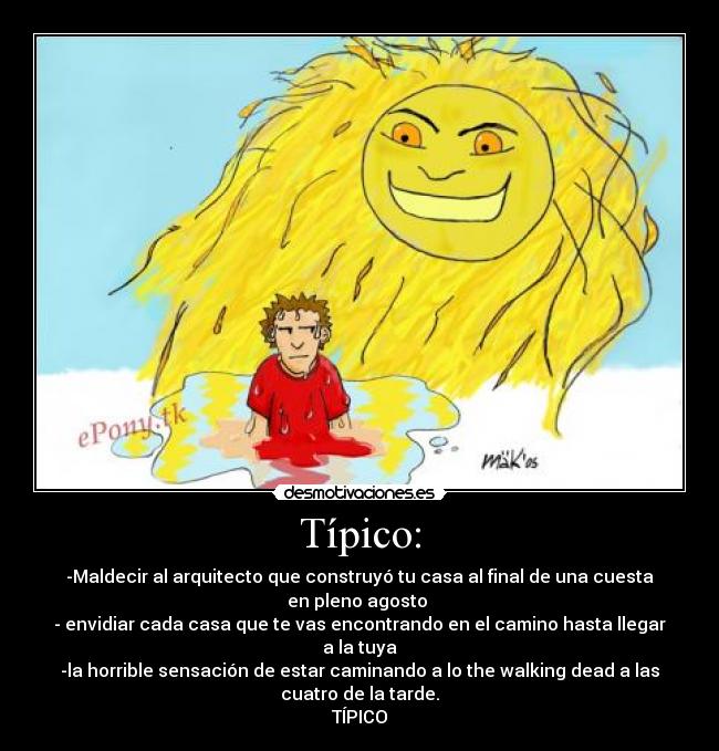 Típico: - -Maldecir al arquitecto que construyó tu casa al final de una cuesta
en pleno agosto
- envidiar cada casa que te vas encontrando en el camino hasta llegar
a la tuya
-la horrible sensación de estar caminando a lo the walking dead a las
cuatro de la tarde.
TÍPICO