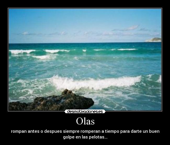 Olas - rompan antes o despues siempre romperan a tiempo para darte un buen
golpe en las pelotas...