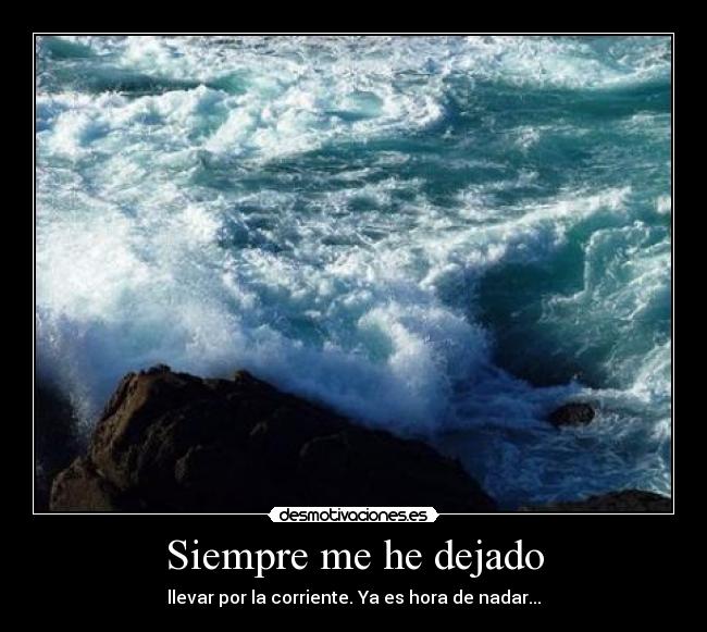 Siempre me he dejado - llevar por la corriente. Ya es hora de nadar...