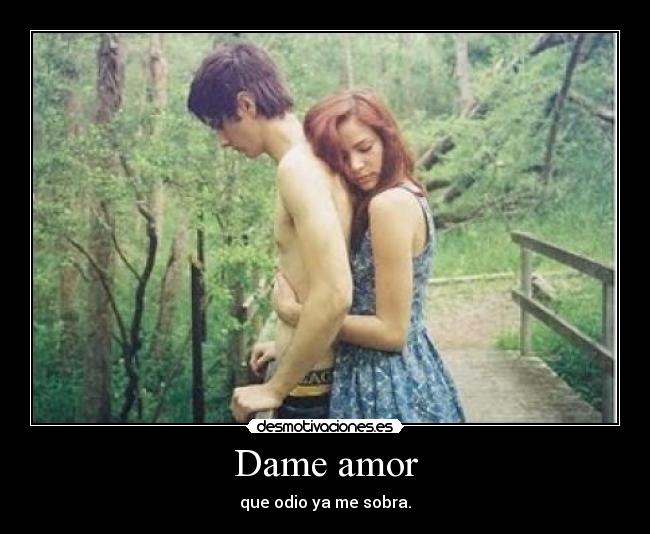 Dame amor - que odio ya me sobra.