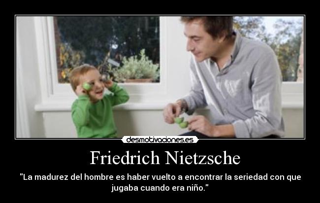   Friedrich Nietzsche - La madurez del hombre es haber vuelto a encontrar la seriedad con que
jugaba cuando era niño.