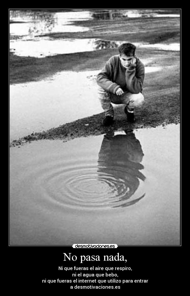 No pasa nada, - Ni que fueras el aire que respiro,
ni el agua que bebo,
ni que fueras el internet que utilizo para entrar
a desmotivaciones.es