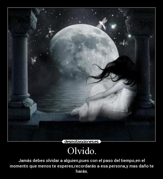 Olvido. - Jamás debes olvidar a alguien,pues con el paso del tiempo,en el
momento que menos te esperes,recordarás a esa persona,y mas daño te
harás.