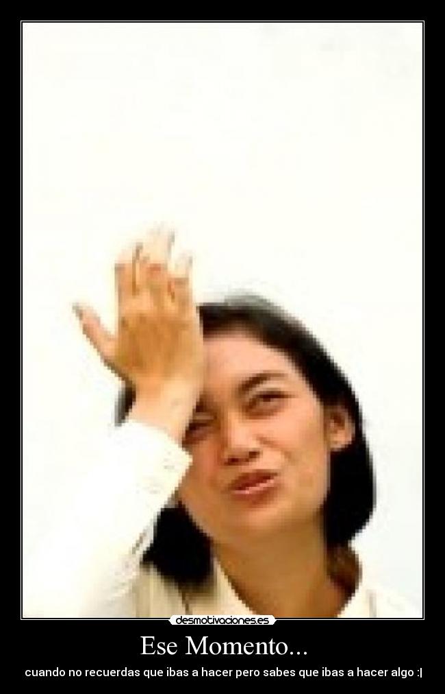 Ese Momento... - cuando no recuerdas que ibas a hacer pero sabes que ibas a hacer algo :|