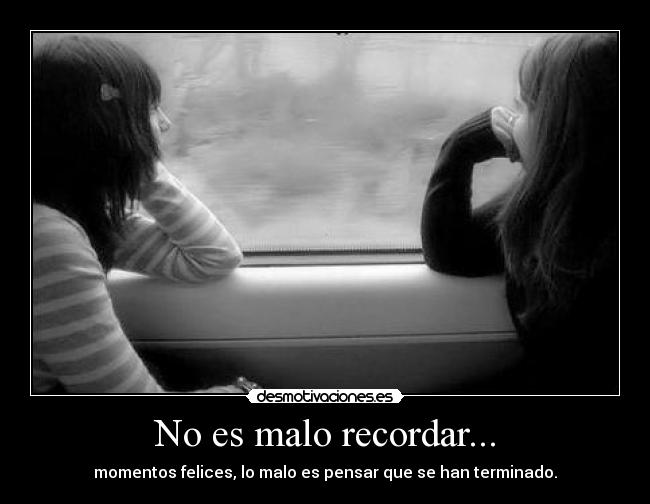 No es malo recordar... - momentos felices, lo malo es pensar que se han terminado.