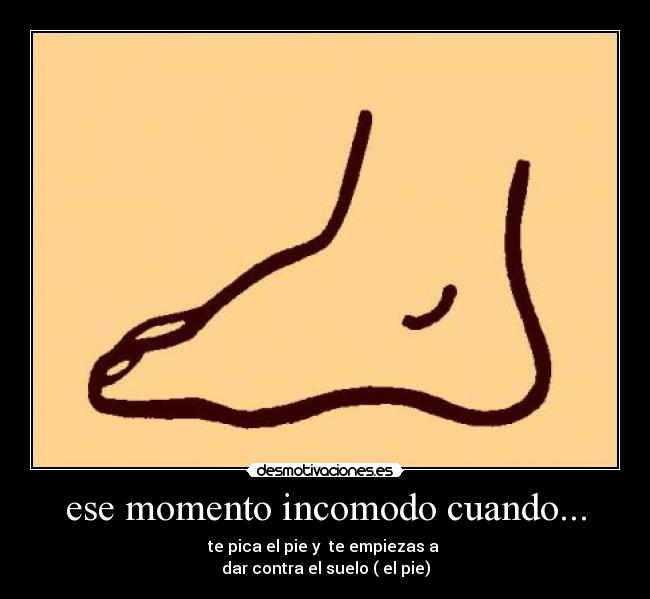 ese momento incomodo cuando... - te pica el pie y te empiezas a
dar contra el suelo ( el pie)