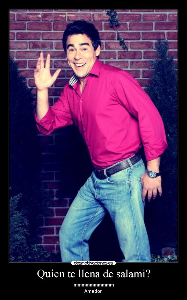 Quien te llena de salami? - mmmmmmmmmm
Amador