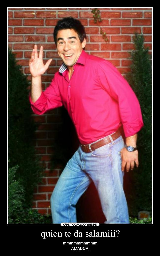 quien te da salamiii? - mmmmmmmmmm
AMADOR¡