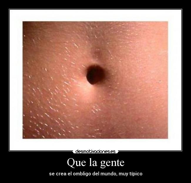 Que la gente - se crea el ombligo del mundo, muy típico