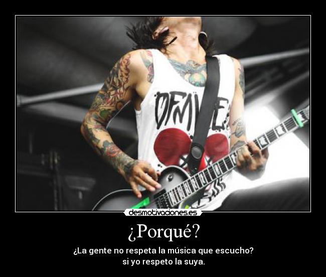 ¿Porqué? - ¿La gente no respeta la música que escucho?
si yo respeto la suya.