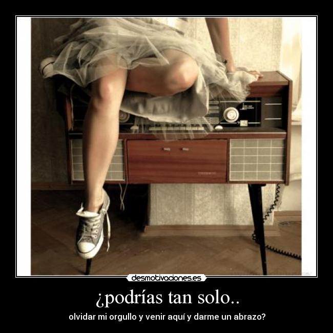 ¿podrías tan solo.. - olvidar mi orgullo y venir aquí y darme un abrazo?