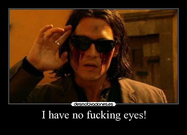 I have no fucking eyes! -