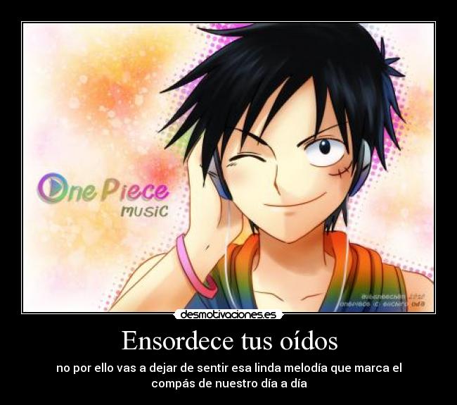 Ensordece tus oídos - no por ello vas a dejar de sentir esa linda melodía que marca el
compás de nuestro día a día