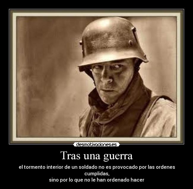 Tras una guerra - el tormento interior de un soldado no es provocado por las ordenes cumplidas,
sino por lo que no le han ordenado hacer
