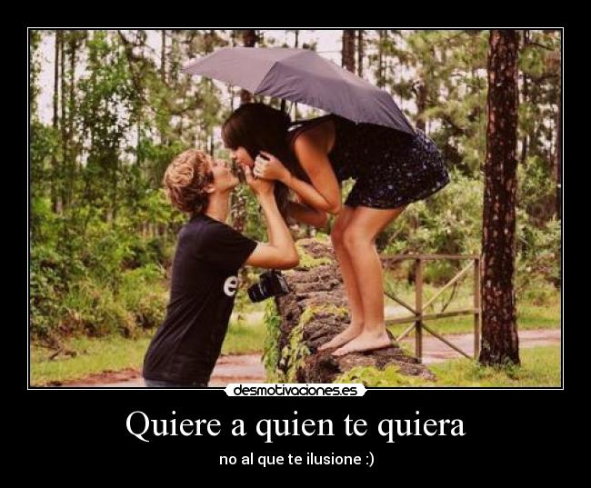 Quiere a quien te quiera - no al que te ilusione :)