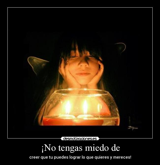 ¡No tengas miedo de - creer que tu puedes lograr lo que quieres y mereces!