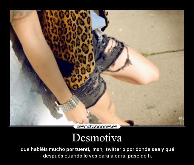 Desmotiva - que habléis mucho por tuenti, msn, twitter o por donde sea y qué
después cuando lo ves cara a cara pase de ti.