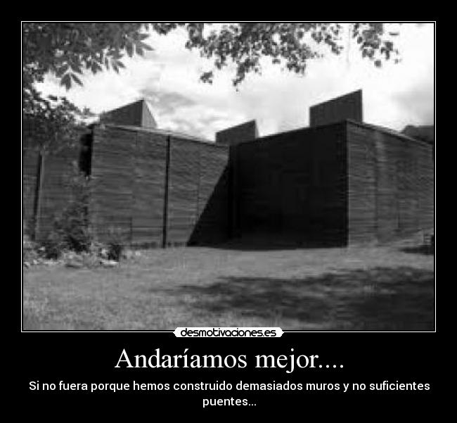 Andaríamos mejor.... - Si no fuera porque hemos construido demasiados muros y no suficientes puentes...