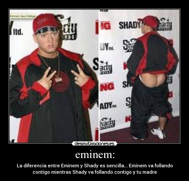 eminem: - La diferencia entre Eminem y Shady es sencilla... Eminem va follando
contigo mientras Shady va follando contigo y tu madre