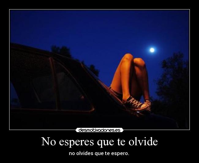 No esperes que te olvide - no olvides que te espero.