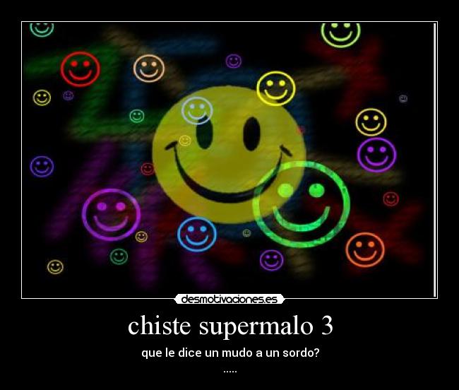chiste supermalo 3 - que le dice un mudo a un sordo?
.....