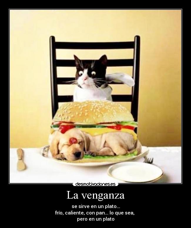 La venganza - se sirve en un plato...
frío, caliente, con pan... lo que sea, 
pero en un plato
