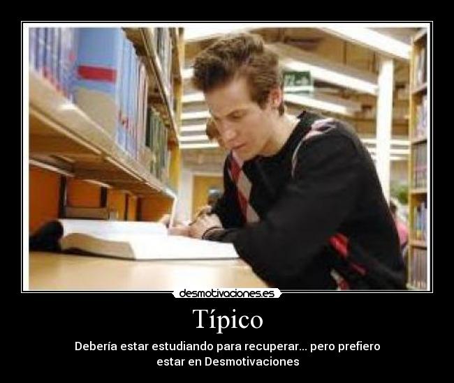 Típico - Debería estar estudiando para recuperar... pero prefiero
estar en Desmotivaciones