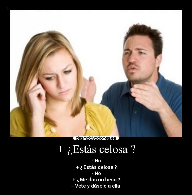 + ¿Estás celosa ? - - No
+ ¿ Estás celosa ?
- No
+ ¿ Me das un beso ?
- Vete y dáselo a ella