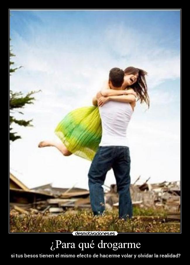 ¿Para qué drogarme - si tus besos tienen el mismo efecto de hacerme volar y olvidar la realidad?