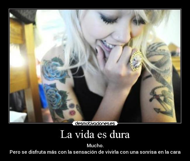 La vida es dura - Mucho.
Pero se disfruta más con la sensación de vivirla con una sonrisa en la cara