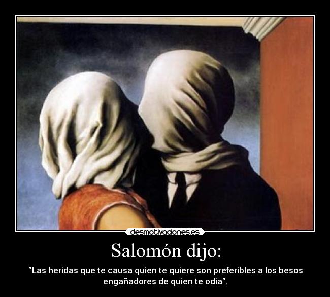 Salomón dijo: - Las heridas que te causa quien te quiere son preferibles a los besos
engañadores de quien te odia.