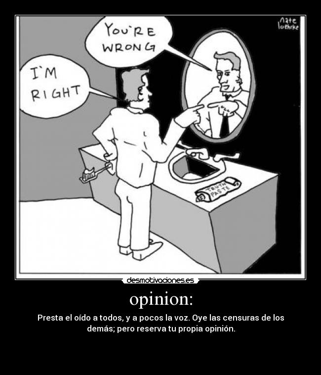 opinion: - Presta el oído a todos, y a pocos la voz. Oye las censuras de los
demás; pero reserva tu propia opinión.


