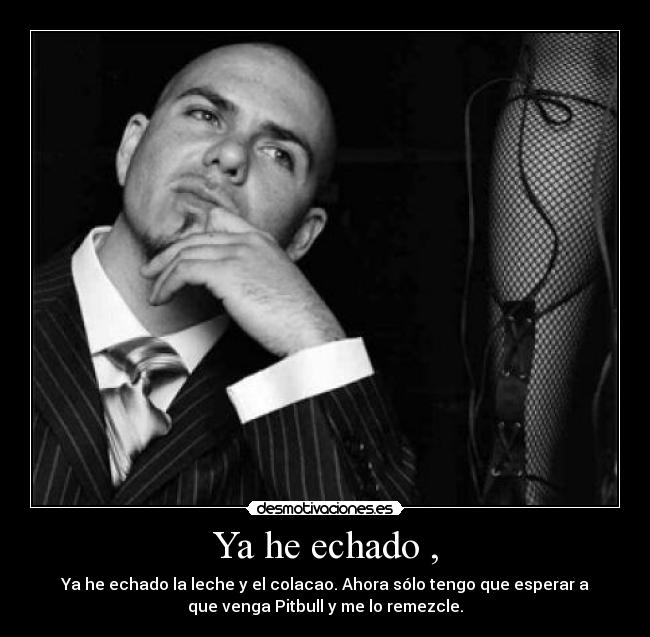 Ya he echado , - Ya he echado la leche y el colacao. Ahora sólo tengo que esperar a
que venga Pitbull y me lo remezcle.